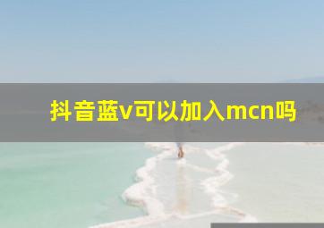 抖音蓝v可以加入mcn吗