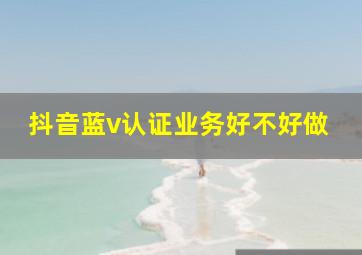 抖音蓝v认证业务好不好做