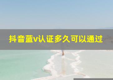 抖音蓝v认证多久可以通过