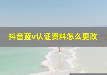 抖音蓝v认证资料怎么更改