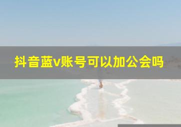 抖音蓝v账号可以加公会吗