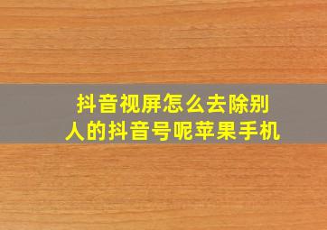 抖音视屏怎么去除别人的抖音号呢苹果手机