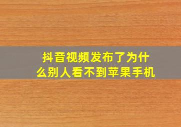 抖音视频发布了为什么别人看不到苹果手机