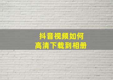 抖音视频如何高清下载到相册