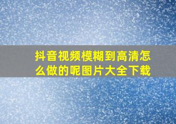 抖音视频模糊到高清怎么做的呢图片大全下载