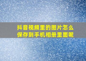 抖音视频里的图片怎么保存到手机相册里面呢