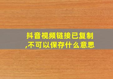 抖音视频链接已复制,不可以保存什么意思