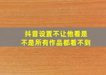 抖音设置不让他看是不是所有作品都看不到