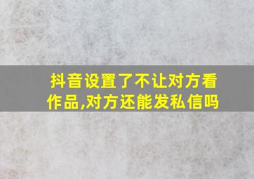 抖音设置了不让对方看作品,对方还能发私信吗