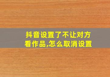 抖音设置了不让对方看作品,怎么取消设置