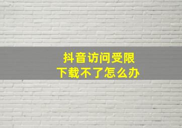 抖音访问受限下载不了怎么办