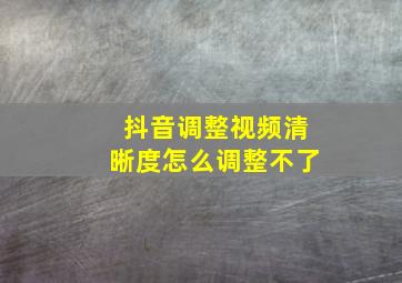 抖音调整视频清晰度怎么调整不了