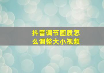 抖音调节画质怎么调整大小视频