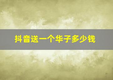 抖音送一个华子多少钱