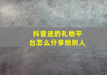 抖音送的礼物平台怎么分享给别人