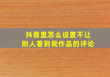 抖音里怎么设置不让别人看到我作品的评论