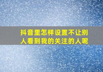 抖音里怎样设置不让别人看到我的关注的人呢