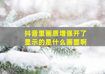 抖音里画质增强开了显示的是什么画面啊