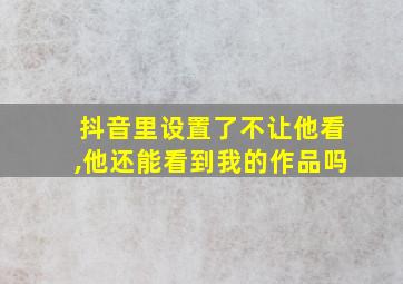 抖音里设置了不让他看,他还能看到我的作品吗