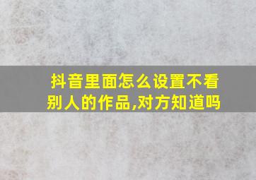 抖音里面怎么设置不看别人的作品,对方知道吗