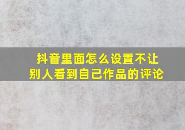 抖音里面怎么设置不让别人看到自己作品的评论