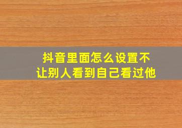 抖音里面怎么设置不让别人看到自己看过他