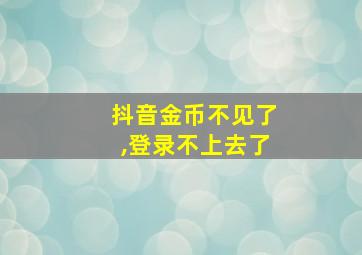 抖音金币不见了,登录不上去了