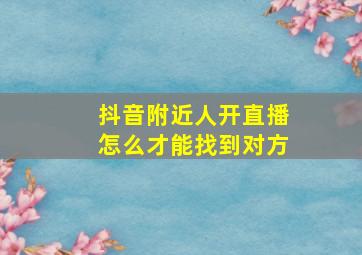 抖音附近人开直播怎么才能找到对方