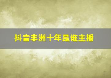 抖音非洲十年是谁主播