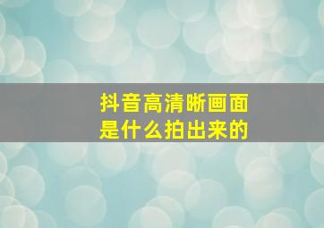 抖音高清晰画面是什么拍出来的