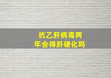 抗乙肝病毒两年会得肝硬化吗