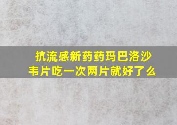 抗流感新药药玛巴洛沙韦片吃一次两片就好了么