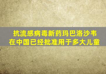 抗流感病毒新药玛巴洛沙韦在中国已经批准用于多大儿童