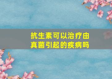 抗生素可以治疗由真菌引起的疾病吗