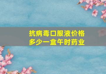 抗病毒口服液价格多少一盒午时药业