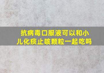 抗病毒口服液可以和小儿化痰止咳颗粒一起吃吗