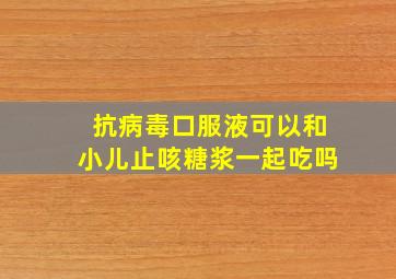 抗病毒口服液可以和小儿止咳糖浆一起吃吗