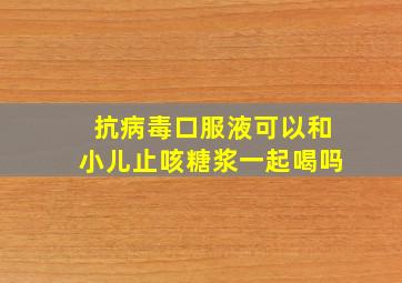 抗病毒口服液可以和小儿止咳糖浆一起喝吗