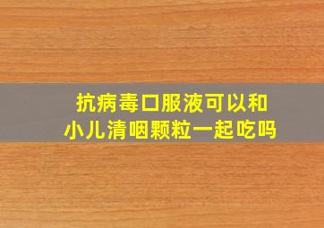 抗病毒口服液可以和小儿清咽颗粒一起吃吗