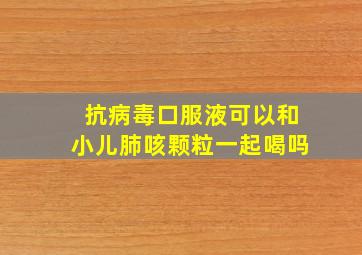 抗病毒口服液可以和小儿肺咳颗粒一起喝吗