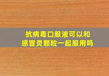 抗病毒口服液可以和感冒灵颗粒一起服用吗