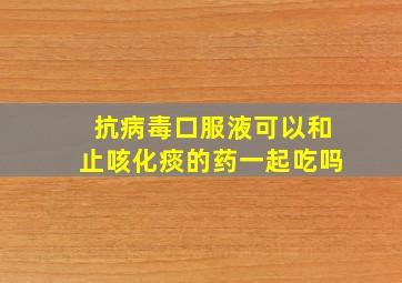 抗病毒口服液可以和止咳化痰的药一起吃吗