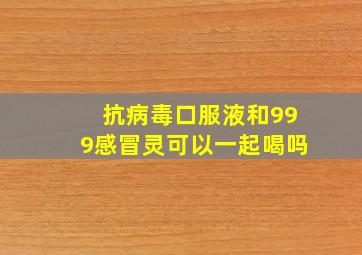 抗病毒口服液和999感冒灵可以一起喝吗