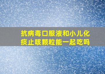 抗病毒口服液和小儿化痰止咳颗粒能一起吃吗