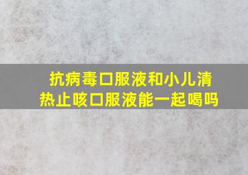 抗病毒口服液和小儿清热止咳口服液能一起喝吗