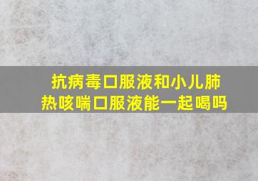 抗病毒口服液和小儿肺热咳喘口服液能一起喝吗