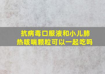 抗病毒口服液和小儿肺热咳喘颗粒可以一起吃吗