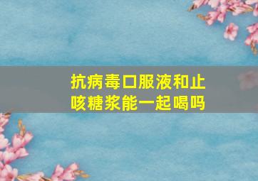 抗病毒口服液和止咳糖浆能一起喝吗