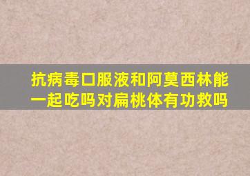 抗病毒口服液和阿莫西林能一起吃吗对扁桃体有功救吗