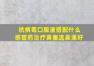 抗病毒口服液搭配什么感冒药治疗鼻塞流鼻涕好